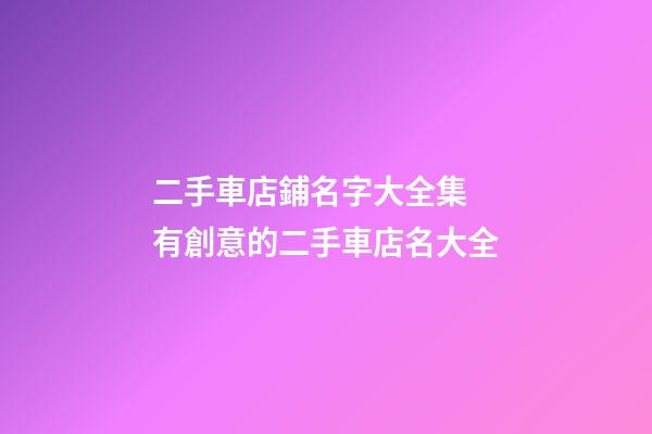 二手車店鋪名字大全集 有創意的二手車店名大全-第1張-店鋪起名-玄機派